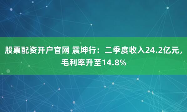 股票配资开户官网 震坤行:二季度收入24.2亿元,毛利率升至14.8%