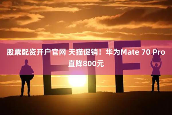 股票配资开户官网 天猫促销！华为Mate 70 Pro直降800元