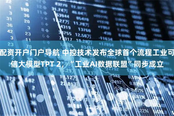 配资开户门户导航 中控技术发布全球首个流程工业可信大模型TPT 2，“工业AI数据联盟”同步成立