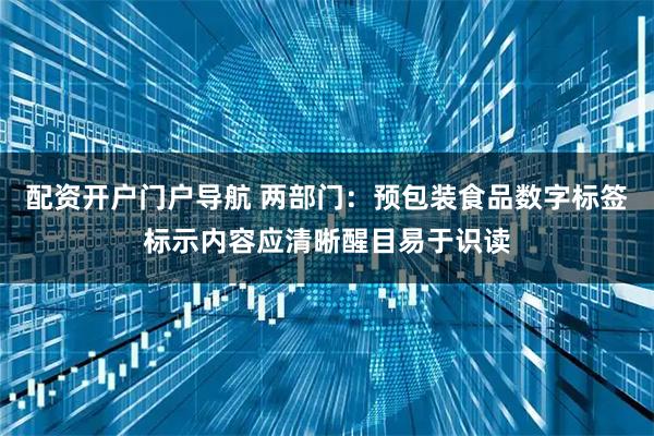 配资开户门户导航 两部门:预包装食品数字标签标示内容应清晰醒目易于识读