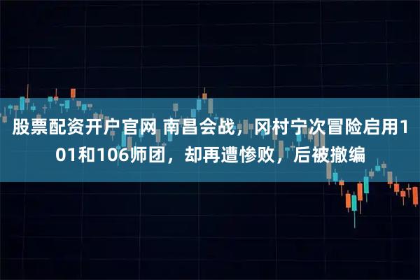 股票配资开户官网 南昌会战,冈村宁次冒险启用101和106师团,却再遭惨败,后被撤编