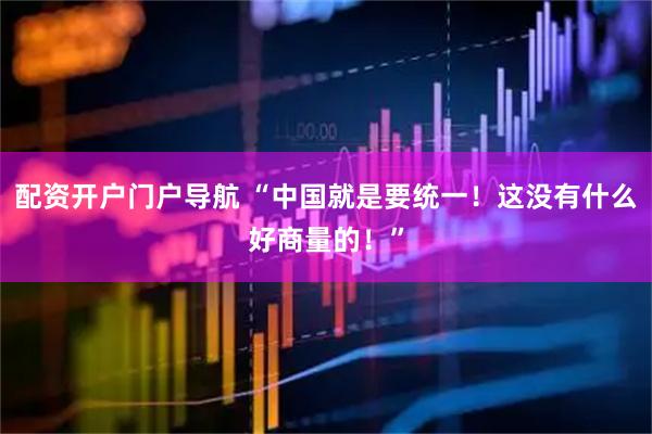 配资开户门户导航 “中国就是要统一！这没有什么好商量的！”