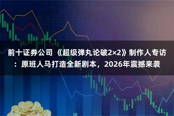 前十证券公司 《超级弹丸论破2×2》制作人专访：原班人马打造全新剧本，2026年震撼来袭