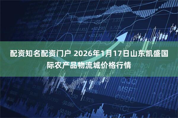 配资知名配资门户 2026年1月17日山东凯盛国际农产品物流城价格行情